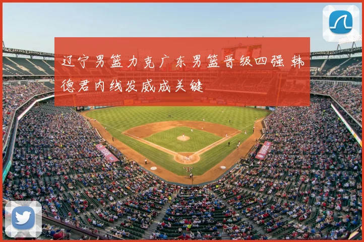 辽宁男篮力克广东男篮晋级四强 韩德君内线发威成关键