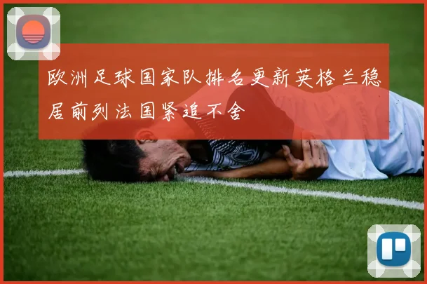 欧洲足球国家队排名更新英格兰稳居前列法国紧追不舍