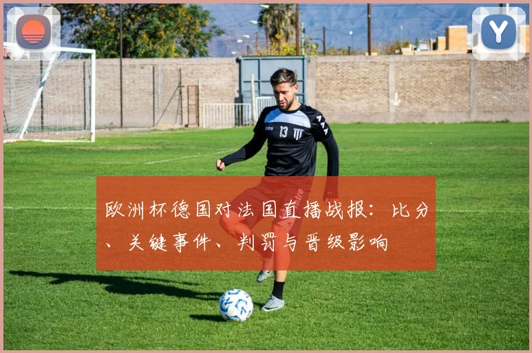 欧洲杯德国对法国直播战报：比分、关键事件、判罚与晋级影响