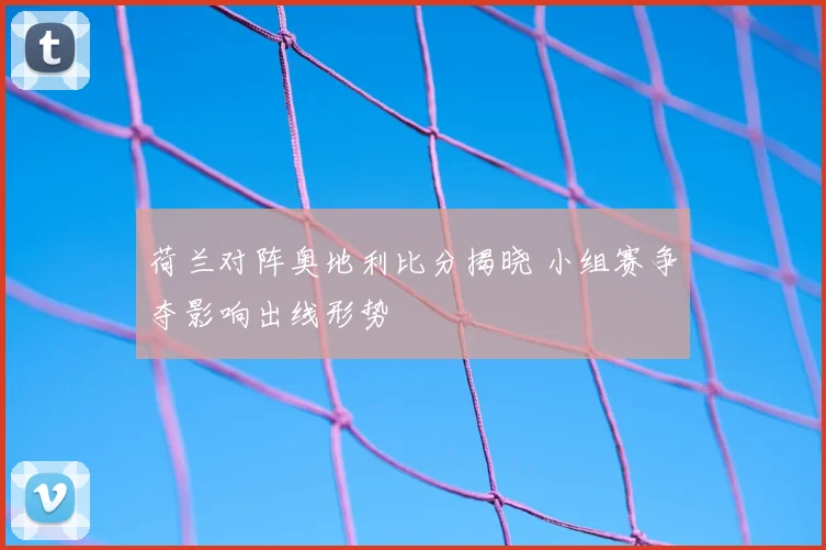 荷兰对阵奥地利比分揭晓 小组赛争夺影响出线形势