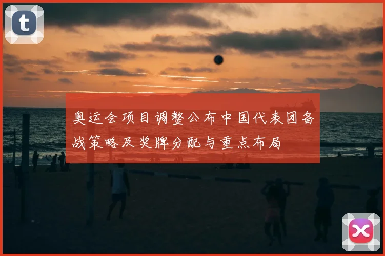 奥运会项目调整公布中国代表团备战策略及奖牌分配与重点布局