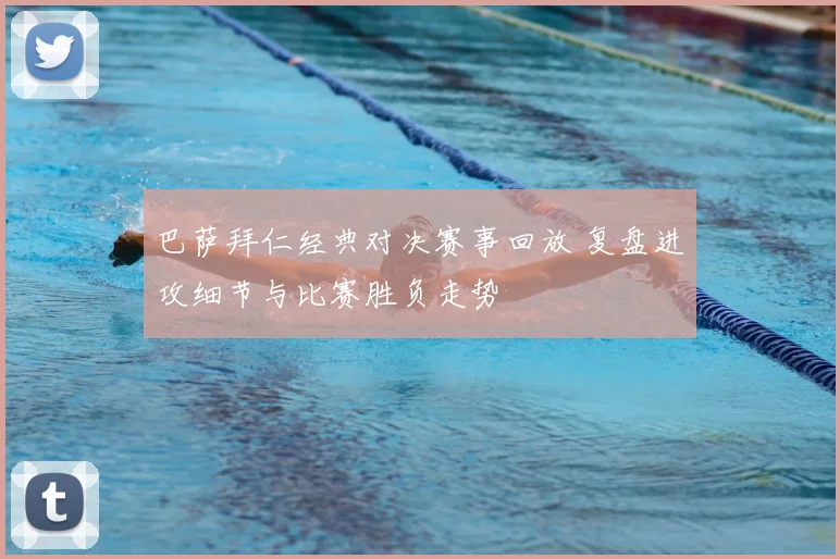 巴萨拜仁经典对决赛事回放 复盘进攻细节与比赛胜负走势