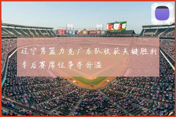 辽宁男篮力克广东队收获关键胜利季后赛席位争夺升温