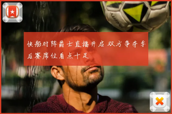 快船对阵爵士直播开启 双方争夺季后赛席位看点十足