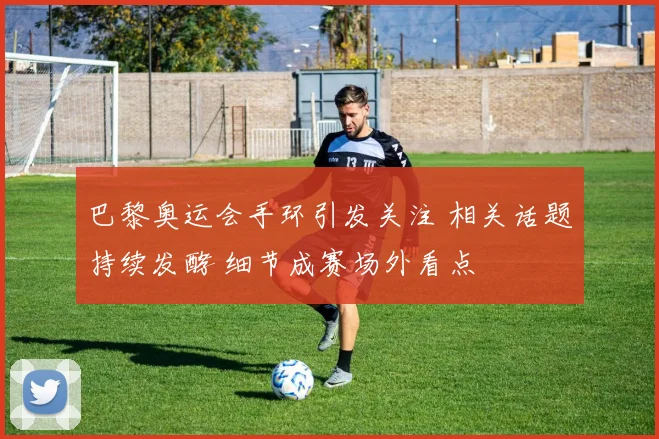 巴黎奥运会手环引发关注 相关话题持续发酵 细节成赛场外看点