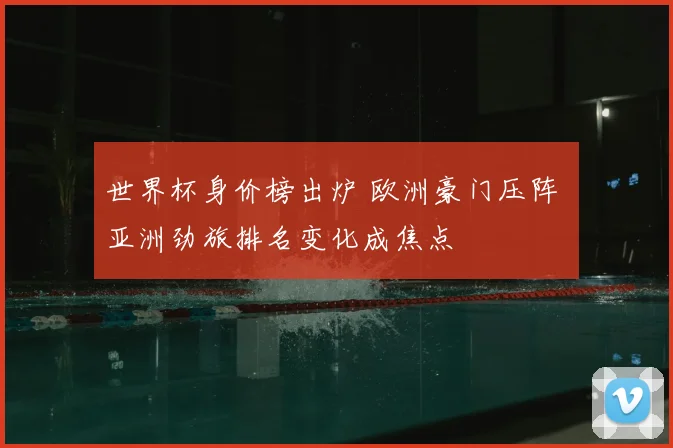 世界杯身价榜出炉 欧洲豪门压阵 亚洲劲旅排名变化成焦点