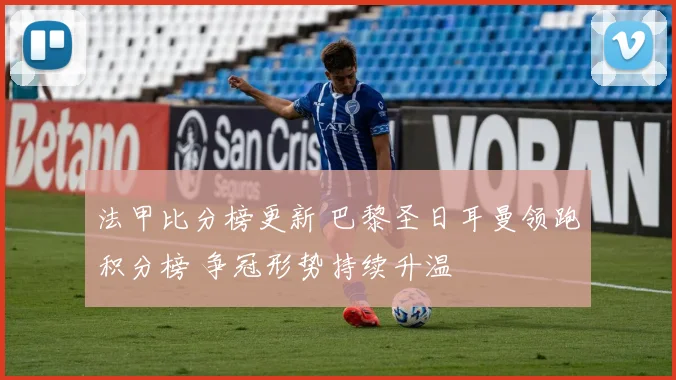 法甲比分榜更新 巴黎圣日耳曼领跑积分榜 争冠形势持续升温