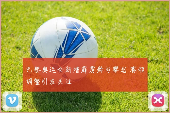 巴黎奥运会新增霹雳舞与攀岩 赛程调整引发关注